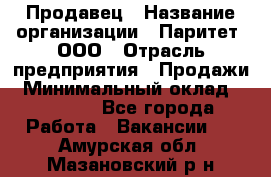 Продавец › Название организации ­ Паритет, ООО › Отрасль предприятия ­ Продажи › Минимальный оклад ­ 18 000 - Все города Работа » Вакансии   . Амурская обл.,Мазановский р-н